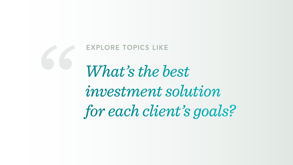 Image of text that reads Explore Topics Like: What’s the best investment solution for each client’s goals?